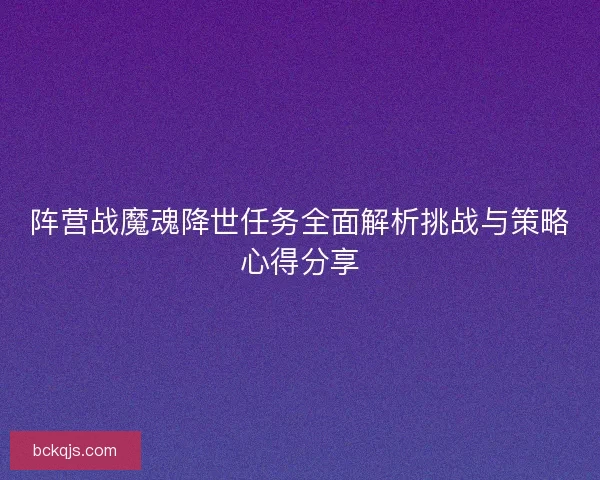阵营战魔魂降世任务全面解析挑战与策略心得分享