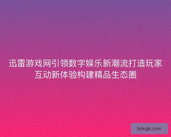 迅雷游戏网引领数字娱乐新潮流打造玩家互动新体验构建精品生态圈