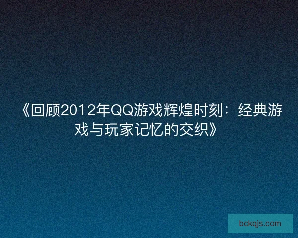《回顾2012年QQ游戏辉煌时刻：经典游戏与玩家记忆的交织》