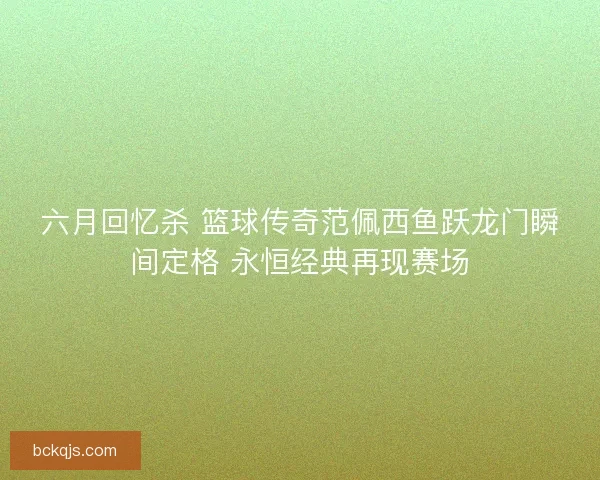 六月回忆杀 篮球传奇范佩西鱼跃龙门瞬间定格 永恒经典再现赛场