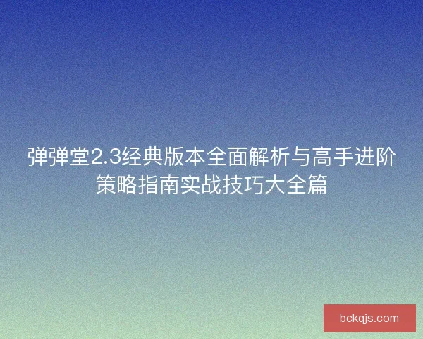 弹弹堂2.3经典版本全面解析与高手进阶策略指南实战技巧大全篇